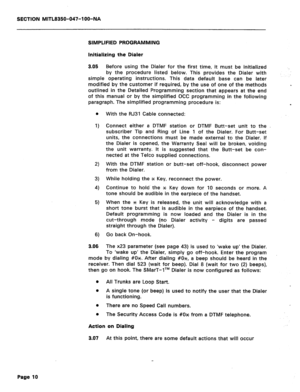 Page 127SECTION MITL8350-047-l OO-NA 
Initializing the Dialer 
3.05 Before using the Dialer for the first time, it must be initialized 
by the procedure listed below. This provides the Dialer with 
simple operating instructions. This data default base can be later 
modified by the customer if required, by the use of one of the methods 
outlined in the Detailed Programming section that appears at the end 
of this manual or by the simplified OCC programming in the following 
paragraph. The simplified programming...