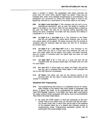 Page 128SECTION MITL8350-047-IOO-MA 
when a number is dialed. The paragraphs that follow describe the 
action that will result when specific digits are dialed. These may be 
changed later when more detailed programming is accomplished. The 
paragraphs are structured by listing the dialed digits in bold at the 
beginning, followed by a description of the action taken by the Dialer. 
3.08 1st Digit 0 and 2nd Digit 1: This indicates that the call is to an 
international destination, and, as such, the length or...