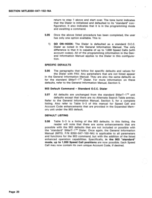 Page 245I 
SECTION MITL8350-047-102-NA 
return to step 1 above and start over. The tone burst indicates 
that the Dialer is initialized and defaulted to its “standard” con- 
figuration. It also indicates that it is 
in the programming mode 
and awaiting a command. 
5.05 
1) Once the above listed procedure has been completed, the user 
has only one option available. This is: 
GO ON-HOOK: The Dialer is defaulted as a standard O.C.C. 
Dialer as noted in the General Information Manual. The only 
difference is that...