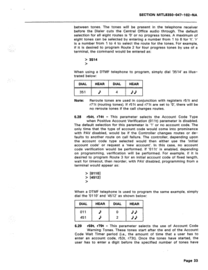 Page 258, 
SECTION MITL8350-047-102-NA 
between tones. The tones will be present in the telephone receiver 
before the Dialer cuts the Central Office audio through. The default 
selection for ail eight routes is ‘0’ or no progress tones. A maximum of 
eight tones can be selected by entering a number from 1 to 8 for ‘t’. ‘r’ 
is a number from 1 to 4 to select the route for the tones. For example, 
if it is desired to program Route 2 for four progress tones by use of a 
terminal, the command would be entered as:...