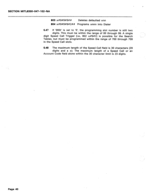 Page 265SECTION MITL8350-047-102-NA 
803 *#9#9#9## Deletes defaulted *nn 
804 *#9#9#9#2## Programs Xnnn into Dialer 
6.47 If ‘OOOt’ is set to ‘0’, the programming slot number is still two 
digits. This must be within the range of 00 through 09. A single 
digit Speed Call Trigger (i.e., 802 H9#2) is possible for the Search 
Tables, but must be programmed within the range of 700 through 709 
in the Speed Call slots. .. 
. . 
. . .’ 
6.48 The maximum length of the Speed Call field is 30 characters (29 
digits and a...