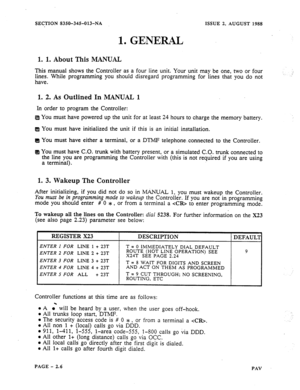 Page 28SECTION 8350-345013-NA ISSUE 2, AUGUST 1988 
1. GENERAL 
1. 1. About This MANUAL 
This manual shows the Controller as a four line unit. Your unit may be one, two or four 
lines. While programming you should disregard programming for lines that you do not 
have. 
1. 2. As Outlined In MANUAL 1 
In order to program the Controller: 
You must have powered up the unit for at least 24 hours to charge the memory battery. 
You must have initialized the unit if this is an initial installation 
You must have either...