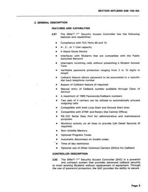 Page 297SECTION MlTL835Cb048-l OO-NA 
2. GENERAL DESCRIPTION 
FEATURES AND CAPABILITIES 
The SMarT-1’” Security 
features and capabilities: Access Controller has the following 
Compliance with FCC Parts 68 and 15 
4-, 2-, or l-Line capacity 
A Stand Alone Device 
Interfaces with Modems that are compatible with the Public 
Switched Network 
Intercepts incoming calls without presenting a Modem Answer 
Tone 
Verifiable password 
length protection ranging from 2 to 15 digits in 
Callback feature allows password to...