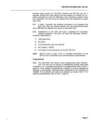 Page 301SECTION MlTL8350-048-l OO-NA 
terminal. Upon power on, the SAC monitors the RS-232 port for 7 
seconds. During this time period, the unit expects to receive an ini- 
tialize command at a rate of 1200 Baud. This command consists of the 
two characters ‘AA’ and must be entered from the keyboard (in upper 
case only). 
2.17 If, after 7 seconds, the initialize command is not received, the 
SAC will check its internal memory for the programmed Baud 
rate (1200 Baud by default) and switch to that Baud rate....