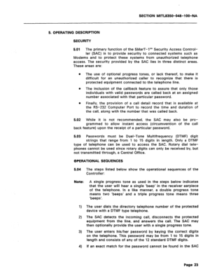 Page 317SECTION MITL8350-048-IOO-NA 
5. OPERATING DESCRIPTION 
SECURITY 
5.01 
The primary function of the SMarT-1’” Security Access Control- 
ler (SAC) is to provide security to connected systems such as 
Modems and to protect these systems from unauthorized telephone 
access. The security provided by the SAC lies in three distinct areas. 
These areas are: 
l The use of optional progress tones, or lack thereof, to make it 
difficult for an unauthorized caller to recognize that there is 
protected equipment...