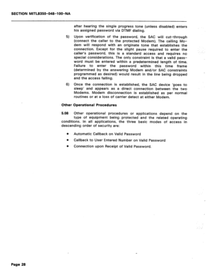 Page 322SECTION MITL8350-048-l OO-NA 
after hearing the single progress tone (unless disabled) enters 
his assigned password via DTMF dialing. 
5) Upon verification of the password, the SAC will cut-through 
(connect the caller to the protected Modem). The calling Mo- 
dem will respond with an originate tone that establishes the 
connection. Except for the slight pause required to enter the 
caller’s password, this is a standard access and requires no 
special considerations. The only constraint is that a valid...