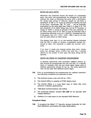 Page 329SECTION MITL8350-048-l OO-NA 
NOTES ON DATA ENTRY 
Whenever the Controller knows the length of a parameter 
entry, the entry will automatically be accepted by the SAC 
without the need of following the entry with a terminator. 
For string type entries of unknown length (to the SAC), a 
terminator of ‘BB’ or ‘FF’ must be entered to identify the end 
of the entry. Technically, ‘BB’, ‘FF’, and ‘. .’ are all internally 
interpreted as the same digit (see Table C-2, page C-5). The 
last character of an ASCII...