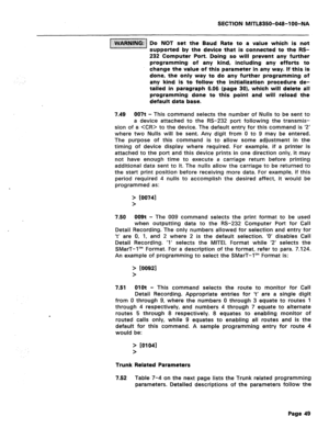 Page 343SECTION MITL8350-048-1 OB-NA 
=:-_11 ‘I’l”~~~ii~~~~‘~ ~0 NOT set the Baud Rate to a value which is not 
supported by the device that is connected to the RS- 
232 Computer Port. Doing so will prevent any further 
programming of any kind, including any efforts to 
change the value of this parameter in any way. If this is 
done, the only way to do any further programming of 
any kind is to follow the initialization procedure de- 
tailed in paragraph 6.06 (page 301, which will delete all 
programming done to...