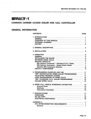 Page 411. . 
SECTION MlTL8356-l Ol-l OO-NA 
COMMON CARRIER ACCESS DIALER AND CALL CONTROLLER 
GENERAL INFORMATION 
CONTENTS PAGE 
1. INTRODUCTION 
..................................... ‘l 
GENERAL .......................................... 1 
OVERVIEW OF THIS MANUAL .......................... 1 
INTENDED AUDIENCE 
................................ 1 
HISTORY .......................................... 
2 
2. GENERAL DESCRIPTION . u. . n s . . . . . 0 . . . . . . a, . , . . . . . . . . . 2 
3. INSTALLATION . . . ....