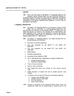 Page 414SECTiON MIITL8350-1 Ol-lOO-NA 
HISTORY 
1.05 This is the first issue of the SMarT-lTM Expanded Memory Unit 
Common Carrier Access Dialer and Call Controller General In- 
formation Manual. The reason for issue was to supplement the General 
Information Manual with the Expanded Memory Unit and includes re- 
quirements of the present software level (Generics 19 and 29, Rev. 07 
and later) of the Dialer. 
2. GENERAL DESCRIPTION 
2.01 The SMarT-lTM Expanded Memory Unit Common Carrier Access 
Dialer and Call...