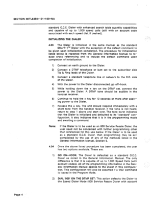 Page 416SECflON MITE8350-I 91-1 00-NA 
standard O.C.C. Dialer with enhanced search table quantity capabilities 
and capable of up to 1,000 speed calls (still with an account code 
associated with each speed dial, if desired). 
.. “,, 
INlTlAblZlNG THE DlAbER : : 
4.03 The Dialer is initialized in the same manner as the standard 
SMarT-lTM Dialer with the exception of the default command to 
be given upon initialization completion. The procedure for initialization 
listed below is repeated from the General...