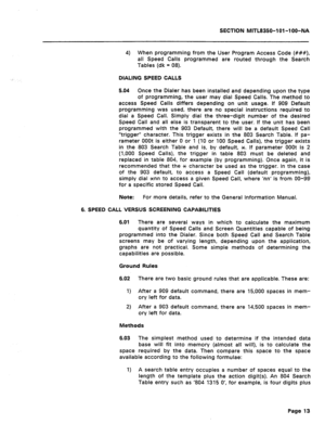 Page 425SECTION MlTL8350-l Ol-l OO-NA 
4) 
When programming from the User Program Access Code (###), 
all Speed Calls programmed are routed through the Search 
Tables (dk = 08). 
DIALING SPEED CALLS 
5.04 Once the Dialer has been installed and depending upon the type 
of programming, the user may dial Speed Calls. The method to 
access Speed Calls differs depending on unit usage. If 909 Default 
programming was used, there are no special instructions required to 
dial a Speed Call. Simply dial the three-digit...