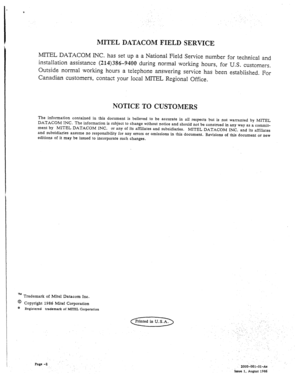 Page 441MITEL DATACOM FIELD SERVICE 
MITEL DATACOM INC. has set up a a National Field Service number for technical and 
installation assistance 
(214)386-9400 during normal working hours, for U.S. customers. 
Outside normal working hours a telephone answering service has been estabIished. For 
Canadian customers, contact your local MITEL Regional Office. 
NOTICE TO CUSTOMERS 
The information contained in this document is believed to be accurate in all respects but is not wananted by MITEL 
DATACOM INC. The...