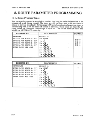 Page 57ISSUE 2, AUGUST 1988 
8. 
ROUTE 
SECTION 8350-345-013-NA 
PARAMETER PROGRAMMING 
8. 4. Route Progress Tones 
You can specify tones to be supplied to a caller, that keep the caller informed as to the 
progress of a call (being routed). The tones are 400 ms long with a 400 ms space of 
silence in between by default ( 015 see page 
2.17 for information to change these tones to 
100 ms long with a 100 ms space of silence in between). These tones are heard by the 
caller before the Controller cuts-through to...