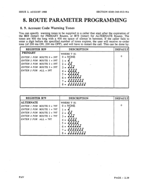 Page 61ISSUE 2, AUGUST 1988 SECTION 8350-345-013-NA 
S... ROUTE PiiRAMETER PROGRAMMING 
8. 9. Account Code Warning Tones 
You can specify warning tones to be supplied to a caller that start after the expiration of 
the 
R53 (timer) for PRIMARY Routes, or R73 (timer) for ALXERNATE Routes. The 
tones are 400 ms long with a 400 ms space of silence in between If the caller fails to 
enter a digit before the specified number of tones expires, the user will receive re-order 
tone (of 200 ms ON, 200 ms OFF), and will...