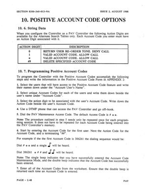 Page 70SECTION 8350-345013-NA ISSUE 2, AUGUST 1988 
10. POSITIVE ACCOUNT CODE .OPTIONS 
10. 6. String Data 
When you configure the Controller as a PAV Controller the following Action Digits are 
available for the Alternate Search Tables only. Each Account Code you enter must have 
an Action Digit associated with it. 
1 AcTION DIGIT1 ’ DESCRIPTION 
0 RETURN USER =-ORDER TONE. DENY CALL 
1 VALID ACCOUNT CODE. ALLOW CALL 
* VALID ACCOUNT CODE. ALLOW CALL 
#9 DELETE SPECIFIED ACCOUNT CODE 
10. 7. Programming...