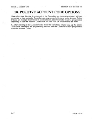 Page 71ISSUE 2, AUGUST 1988 . 
SECTION 8350-345-013-NA 
10. POSITIVE ACCOUNT CODE OPTIONS 
Note: Once one line that is connected to the Controller has been programmed, all lines 
connected to that particular Controller are programmed with these same Account Codes. 
If there are multiple Controllers in an installation, each Controller must be programmed 
. 
separately to use the Account Codes from all lines that are connected to the them. 
8. After entering all the Account Codes from the worksheet, simply hang...