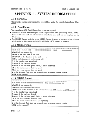 Page 72SECTION 8350-345-013-NA 
APPENDIX 
Al. 1 GENERAL 
ISSUE 2, AUGUST $988 
1 - SYSTEM INFORMATION 
This provides various information that you will find useful for extended use of your Con- 
troller. 
Al. 2 Print Format 
You 
can change Call Detail Recording format as required: 
l The MITEL format was developed for PBX applications (and specifically MTTEL PBXs). 
Some fields are used for call transfers, attendants, etc., and are not supplied by the 
Controller. 
l The SMART format is similar to the MOTEL...