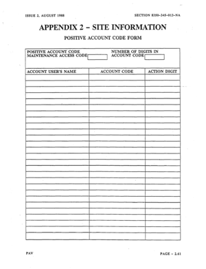 Page 83ISSUE 2, AUGUST 1988 SECTION 8350-345013-NA 
APPENDIX 2 - SITE INFORMATION 
POSITWE ACCOUNT CODE FORM 
POSITn7E ACCOUNT CODE NUMBER OF DIGITS IN 
MAINTENANCE ACCESS CODE1 ACCOUNT CODE1 
I 
ACCOUNT USER’S NAME ACCOUNTCODE ACTION DIGIT 
PAV 
PAGE - 2.61  