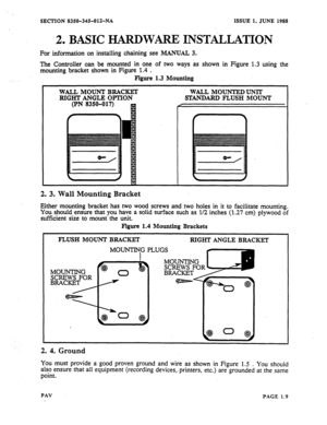 Page 10SECTION 8350-345-012-NA ISSUE 1, JUNE 1988 
2. BASIC HARDWARE INSTALLATION 
For information on installing chaining see MANUAL 3. 
The Controller can be mounted in one of two ways as shown in Figure 1.3 using the 
mounting. bracket shown in Figure 1.4 . 
Figure 1.3 
Mounting 
WALL MOUNT BRACKET 
RIGHT ANGLE OPTION 
(PN 8350-017) R WALL MOUNTEDUNIT 
STANDARD FLUSH MOUNT 
2. 3. Wall Mounting Bracket 
Either mounting bracket has two wood screws and two holes in it to facilitate mounting. 
You should ensure...