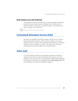 Page 33&HQWUDOL]HG$WWHQGDQW6HUYLFH&$6
27
Inter-Console Calls and Transfers
$QDWWHQGDQWFDQPDNHDQGWUDQVIHUFDOOVWRDQRWKHUDWWHQGDQWE\GLDOLQJWKH
FRQVROH·VGLUHFWRU\QXPEHUEXWQRWE\GLDOLQJ]HUR:KHWKHU\RXDUH
WUDQVIHUULQJFDOOVWRDQH[WHQVLRQRUDQRWKHUDWWHQGDQWWKHSURFHGXUHLVWKH
VDPH³VHHSDJHIRULQVWUXFWLRQV
,QWHUFRQVROHFDOOVFDQQRWEHSXWRQKROG
&HQWUDOL]HG$WWHQGDQW6HUYLFH&$6
&$6DOORZVDQDWWHQGDQWDWRQH3$%;WRDQVZHUFDOOVWKDWDUULYHDWDQRWKHU...