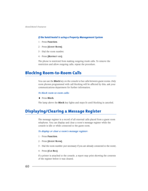 Page 66+RWHO0RWHO)HDWXUHV
60
,IWKHKRWHOPRWHOLVXVLQJD3URSHUW\0DQDJHPHQW6\VWHP
 3UHVV)XQFWLRQ
 3UHVV>*
8(675220@
 LDOWKHURRPQXPEHU
 3UHVV>5
(675,&72*@
7KHSKRQHLVUHVWULFWHGIURPPDNLQJRXWJRLQJWUXQNFDOOV7RUHPRYHWKH
UHVWULFWLRQDQGDOORZRXWJRLQJFDOOVUHSHDWWKHSURFHGXUH
%ORFNLQJ5RRPWR5RRP&DOOV
&
/55(*@
,IDSULQWHULVDWWDFKHGWRWKHFRQVROHDUHSRUWPD\SULQWVKRZLQJWKHFRQWHQWV
RIWKHUHJLVWHUEHIRUHLWZDVFOHDUHG
9109-090-005-NA.book :...