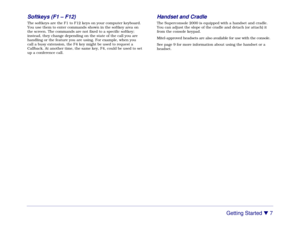 Page 13Getting Started 

 7 Softkeys (F1 – F12)
The softkeys are the F1 to F12 keys on your computer keyboard.
You use them to enter commands shown in the softkey area on
the screen. The commands are not fixed to a specific softkey;
instead, they change depending on the state of the call you are
handling or the feature you are using. For example, when you
call a busy extension, the F4 key might be used to request a
Callback. At another time, the same key, F4, could be used to set
up a conference call.
Handset...