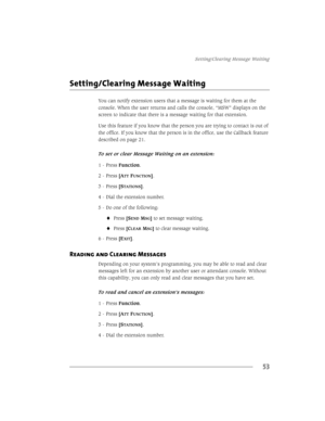 Page 616HWWLQJ&OHDULQJ0HVVDJH:DLWLQJ
53
6HWWLQJ&OHDULQJ0HVVDJH:DLWLQJ
$
77)81&7,21@
 3UHVV>6
7$7,216@
 LDOWKHH[WHQVLRQQXPEHU
 RRQHRIWKHIROORZLQJ
3UHVV>6(106*@WRVHWPHVVDJHZDLWLQJ
3UHVV>&/($506*@WRFOHDUPHVVDJHZDLWLQJ
 3UHVV>(
;,7@
Reading and Clearing Messages 
HSHQGLQJRQ\RXUV\VWHP·VSURJUDPPLQJ\RXPD\EHDEOHWRUHDGDQGFOHDU
PHVVDJHVOHIWIRUDQH[WHQVLRQE\DQRWKHUXVHURUDWWHQGDQWFRQVROH:LWKRXW...