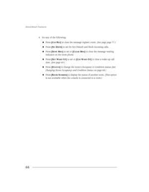 Page 74+RWHO0RWHO)HDWXUHV
66
 RDQ\RIWKHIROORZLQJ
3UHVV>&/55(*@WRFOHDUWKHPHVVDJHUHJLVWHUFRXQW6HHSDJHSDJH
3UHVV>12,67%@WRVHWR1RWLVWXUEDQGEORFNLQFRPLQJFDOOV
3UHVV>6(106*@WRVHWRU>&/($506*@WRFOHDUWKHPHVVDJHZDLWLQJ
LQGLFDWRURQWKHURRPSKRQH
3UHVV>6(7:$.(83@WRVHWRU>&/5:$.(83@WRFOHDUDZDNHXSFDOO
WLPH6HHSDJH
3UHVV>67$786@WRFKDQJHWKHURRP·V2FFXSDQ\RU&RQGLWLRQVWDWXV6HH
&KDQJLQJ5RRP2FFXSDQF\DQG&RQGLWLRQ6WDWXVRQSDJH...