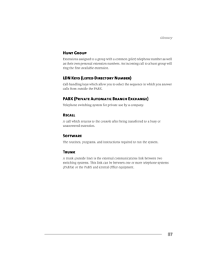 Page 95*ORVVDU\
87
Hunt Group 
([WHQVLRQVDVVLJQHGWRDJURXSZLWKDFRPPRQSLORWWHOHSKRQHQXPEHUDVZHOO
DVWKHLURZQSHUVRQDOH[WHQVLRQQXPEHUV$QLQFRPLQJFDOOWRDKXQWJURXSZLOO
ULQJWKHILUVWDYDLODEOHH[WHQVLRQ
LDN Keys (Listed Directory Number) 
&DOOKDQGOLQJNH\VZKLFKDOORZ\RXWRVHOHFWWKHVHTXHQFHLQZKLFK\RXDQVZHU
FDOOVIURPRXWVLGHWKH3$%;
PABX (Private Automatic Branch Exchange) 
7HOHSKRQHVZLWFKLQJV\VWHPIRUSULYDWHXVHE\DFRPSDQ\
Recall...