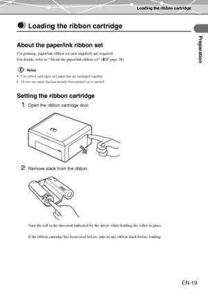 Page 19Loading the ribbon cartridge
Preparation
EN-19
Loading the ribbon cartridge
About the paper/ink ribbon set
For printing, paper/ink ribbon set (not supplied) are required.
For details, refer to “About the paper/ink ribbon set” (gpage 38).
Setting the ribbon cartridge
1
Open the ribbon cartridge door. 
2Remove slack from the ribbon.
If the ribbon cartridge has been used before, take in any ribbon slack before loading.
Notes
Use ribbon cartridges and paper that are packaged together.
Do not use paper that...