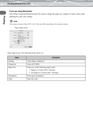 Page 30Printing pictures from a PC
Printing
EN-30
If you are using Macintosh:
Select [Page Setup] and [Print] from the File menu to change the paper size, number of copies, and to make 
adjustments to the color settings.
Page Setup screen: The following items can be set.
Note
The screens are those in Mac OS X v10.4. They may differ depending on the operation system.
ItemContents
Settings Select [Page Attributes].
Format for Select [CP-D2E].
Paper Size Select one of the following paper styles.
Edged 4 × 6 inch...