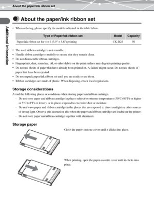 Page 38About the paper/ink ribbon set
Additional information
EN-38
About the paper/ink ribbon set
When ordering, please specify the models indicated in the table below.
The used ribbon cartridge is not reusable.
Handle ribbon cartridges carefully to ensure that they remain clean.
Do not disassemble ribbon cartridges.
Fingerprints, dust, scratches, oil, or other debris on the print surface may degrade printing quality.
Do not use sheets of paper that have already been printed on. A failure might occur. Do...