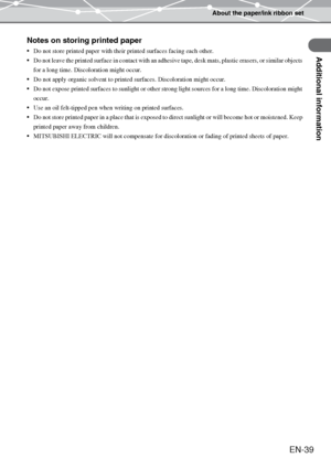 Page 39About the paper/ink ribbon set
Additional information
EN-39
Notes on storing printed paper
Do not store printed paper with their printed surfaces facing each other.
Do not leave the printed surface in contact with an adhesive tape, desk mats, plastic erasers, or similar objects 
for a long time. Discoloration might occur.
Do not apply organic solvent to printed surfaces. Discoloration might occur.
Do not expose printed surfaces to sunlight or other strong light sources for a long time. Discoloration...