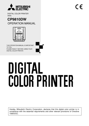 Page 1DIGITAL COLOR PRINTER
MODEL
CP9810DW
OPERATION MANUAL
THIS OPERATION MANUAL IS IMPORTANT 
TO YOU.
PLEASE READ IT BEFORE USING YOUR 
DIGITAL COLOR PRINTER.
Hereby, Mitsubishi Electric Corporation, declares that this digital color prin\
ter is in
compliance with the essential requirements and other relevant provisions\
 of Directive
1999/5/EC.
Downloaded From ManualsPrinter.com Manuals 