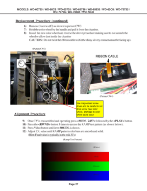 Page 27
Page 27
MODELS: WD-60735 / WD-60C8 / WD-65735 / WD-65736 / WD-65835 / WD-65C8 / \
WD-73735 /WD-73736 / WD-73835 / WD-73C8
Handle
Alignment Procedure
9) Once TV is reassembled and operating press   followed by the   button.
10 ) Press the   button 3 times to access the RAMP test pattern (as shown below).
11 ) Press Video button until item  #60.IDL is shown.
12 ) Adjust IDL value until RAMP pattern color bars are smooth and solid.
 (
Hint: Final value is typically in the mid 30’s)
6
) Remove 3 screws  (C)...