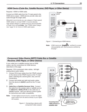 Page 23  3. TV Connections23
Co mponent Video Device ( H DTV Cable Box or Satellite 
Receiver, DVD Player, or Other Device)
If your cable box or satellite receiver has an HDMI 
output, use the connections for HDMI devices 
described on  this page .
Required:  RCA component video cables,  left/right 
analog stereo audio cables.
Connect RCA-type cables from the 
1. Y Pb Pr outputs 
on the device to the 
Y Pb Pr inputs on the TV main 
panel, matching the colored green, blue, and red 
connections.
Connect left...