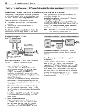 Page 6262 6.  NetCommand IR Control
Setting Up Net Command IR Control of an A/V Receiver, continued
Perform one of these setups to enable the A /V receiver 
to switch automatically to the correct audio input when 
you select a device in the TV’s Input Selection menu.
To set up control of an A /V receiver you need:
The remote controls for both the TV and the A /V  
receiver.
The IR emitter cable supplied with the TV. 
Connecting cables 
Two different setups are described here.  Review the 
descriptions to find...