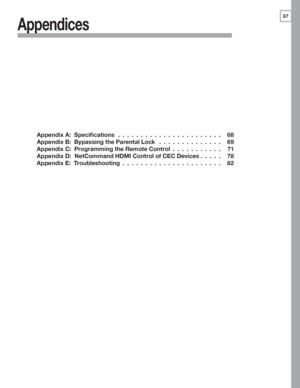 Page 6767
Appendix  A :   Specifications  .......................  68 
Appendix  B :   Bypassing the Parental Lock  ..............  69 
Appendix  C :   Programming the Remote Control  ...........  71 
Appendix  D :   NetCommand HDMI Control of CEC Devices  .....  78 
Appendix  E :   Troubleshooting  ......................  82 
Appendices
 