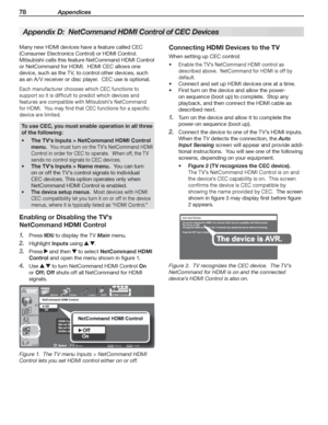 Page 7878 Appendices
Connecting HD MI Devices to the TV
When setting up CEC control:
Enable the TV’s NetCommand HDMI control as  
described above.  NetCommand for HDMI is off by 
default.
Connect and set up HDMI devices one at a time. 
First turn on the device and allow the power- 
on sequence (boot up) to complete.  Stop any 
playback, and then connect the HDMI cable as 
described next.
Turn on the device and allow it to complete the 
1. 
power-on sequence (boot up).
Connect the device to one of the TV’s HDMI...