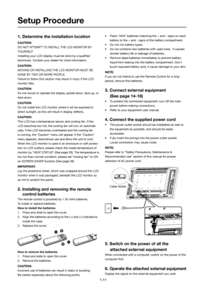 Page 11
1. Determine the installation location
CAUTION:
DO NOT ATTEMPT TO INSTALL THE LCD MONITOR BY 
YOURSELF.
Installing your LCD display must be done by a qualiﬁ ed
technician. Contact your dealer for more information.
CAUTION:
MOVING OR INSTALLING THE LCD MONITOR MUST BE 
DONE BY TWO OR MORE PEOPLE.
Failure to follow this caution may result in injury if the LCD
monitor falls.
CAUTION:
Do not mount or operate the display upside down, face up, or 
face down.
CAUTION:
Do not install the LCD monitor where it...