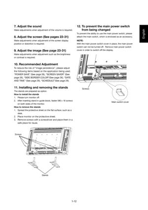 Page 12
English
7. Adjust the sound
Make adjustments when adjustment of the volume is required.
8. Adjust the screen (See pages 23-31)
Make adjustments when adjustment of the screen display 
position or distortion is required.
9. Adjust the image (See page 23-31)
Make adjustments when adjustment such as the brightness 
or contrast is required.
10. Recommended Adjustment
To reduce the risk of “image persistence”, please adjust 
the following items based on the application being used.
“POWER SAVE” (See page 26),...