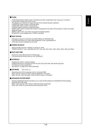 Page 30
English
TILING
TILING demonstrates multiple screens. This feature provides a single lar\
ge screen using up to 16 monitors.  
It will be able to divide up to 4 each H and V.  
This requires you to feed the PC output into each of the monitors throug\
h a distributor.
H MONITORS: Select number of horizontal divide.
V MONITORS: Select number of vertical divide.
POSITION: Select a position to expand the screen.
FRAME COMP: Works in tandem with TILING to compensate for the width of t\
he tile bezels in order...