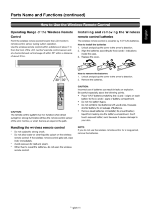 Page 15English-11
English
O p e r a t i n g  R a n g e  o f  t h e  W i r e l e s s  R e m ot e  
Control
Point the wireless remote control toward the LCD monitor’s  
remote control sensor during button operation.
Use the wireless remote control within a distance of about 7 m 
from the front of the LCD monitor’s remote control sensor and  
at a horizontal and vertical angle of within 30° within a dist ance 
of about 3.5 m.
30° 30°
CAUTION:  
The remote control system may not function when direct 
sunlight or...