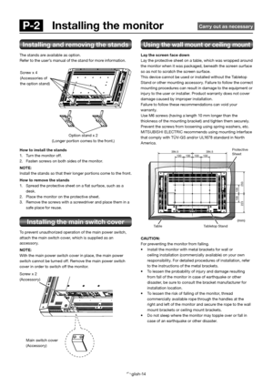 Page 18English-14
 P-2   Installing the monitor  Carry out as necessary
Installing and removing the stands
The stands are available as option. 
Refer to the user’s manual of the stand for more information.
How to install the stands 
1.  Turn the monitor off.
2.  Fasten screws on both sides of the monitor. 
NOTE: 
Install the stands so that their longer portions co me to the front.
How to remove the stands
1.  Spread the protective sheet on a  at surface, such as a  desk.
2.  Place the monitor on the protective...