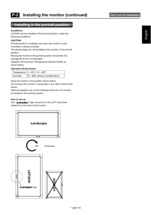 Page 19English-15
English
Installing in the portrait position
Conditions: 
LDT323V can be installed in the portrait position, under the 
following conditions: 
CAUTION: 
Portrait position is available only when the monitor is wall -
mounted or ceiling-mounted.
The stands (legs) can not be  tted to the monitor in the portrait 
position.
Placing the monitor in the portrait position will shorten th e 
average life of the LCD backlight.
Operation Environment (Temperature) shall be limited, as 
shown below:...