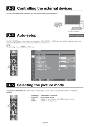 Page 30English-26
You can control the externally connected devices to display images supplied from them.
 U-4   Auto-setup  Analog inputs only
The AUTO SETUP button on the wireless remote control or AUTO S ETUP in the OSD menu automatically adjusts the screen size, 
horizontal/vertical position, clock, clock phase, white l evel, and black level.
NOTE: 
The auto setup works on RGB3 and RGB4 only.
 U-5   Selecting the picture mode
Using the PICTURE MODE button on the wireless remote control, you can sele ct the...