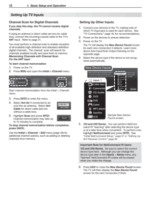 Page 1212 1.  Basic Setup and Operation
 Setting Up Other Inputs
Connect	your	devices	to	the	TV,	making	note	of	1. 
which	TV	input	jack	is	used	for	each	device.		See	
“TV	Connections,”	page	16,	for	recommendations.
Power	on	the	devices	to	ensure	detection.2. 
Power	on	the	TV.3. 
The	TV	will	display	the	New Device Found	screen	
for	each	new	connection	it	detects		Learn	more	
about	Auto	Input/Auto	Output	Sensing	on	the	
opposite	page.
Select	the	device	type	if	the	device	is	not	recog-4. 
nized	automatically....