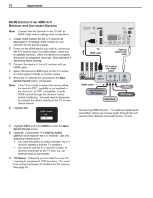 Page 7676 Appendices
HDMI Control of an HDMI A/V 
Receiver and Connected Devices
Note:	 Connect	the	A/V	receiver	to	the	TV	with	an	
HDMI	cable	before	making	other	connections.
Enable	HDMI	Control	for	the	A /V	receiver	as	1. 
described	in	“Enabling	HDMI	Control	of	CEC	
Devices”	on	the	previous	page.
Power	on	the	HDMI	device	you	wish	to	connect	to	2. 
the	A /V	receiver	(such	as	a	disc	player,	cable	box,	
or	satellite	receiver).		Allow	the	device	to	complete	
the	power-on	sequence	(boot	up).		Stop	playback	if	
the...