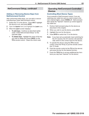 Page 63 5.  NetCommand IR Control (265 Series) 63
For assistance call 1(800) 332-2119
Operating NetCommand-Controlled 
Devices
Controlling Most Device Types
As an example of NetCommand control, if you are 
watching your cable box and you wish to tune to the 
next channel higher, press CHANNEL UP.  NetCommand 
then sends the “learned” channel-up control signal to 
the cable box.
Perform NetCommand setup for the device as 1. 
described in this chapter.
When you wish to use the device, press 2. INPUT.
Highlight...